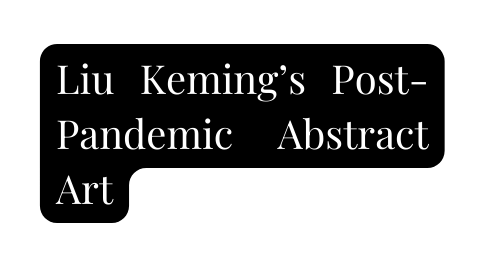 Liu Keming s Post Pandemic Abstract Art