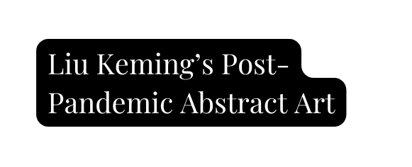 Liu Keming s Post Pandemic Abstract Art